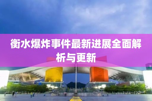 衡水爆炸事件最新进展全面解析与更新