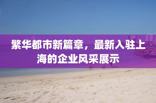 繁华都市新篇章，最新入驻上海的企业风采展示