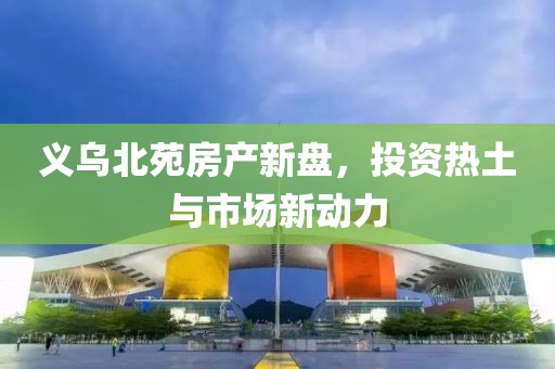 义乌北苑房产新盘，投资热土与市场新动力