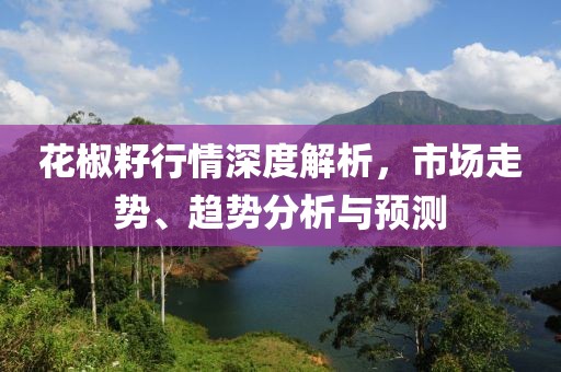 花椒籽行情深度解析，市场走势、趋势分析与预测