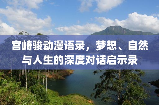 宫崎骏动漫语录，梦想、自然与人生的深度对话启示录