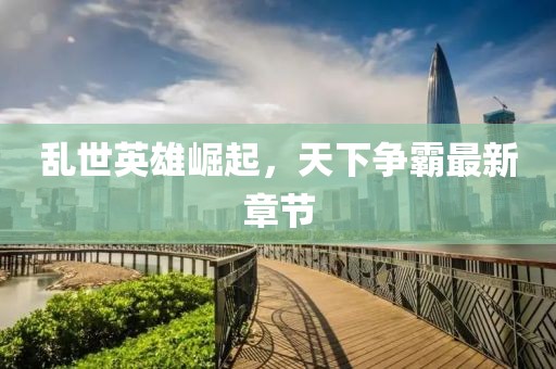乱世英雄崛起，天下争霸最新章节