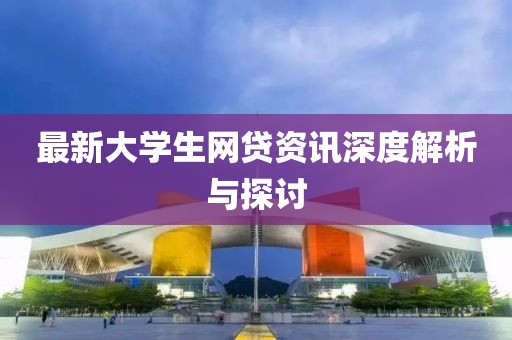 最新大学生网贷资讯深度解析与探讨