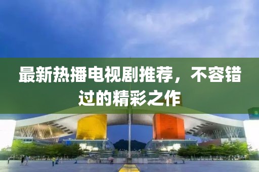 最新热播电视剧推荐，不容错过的精彩之作