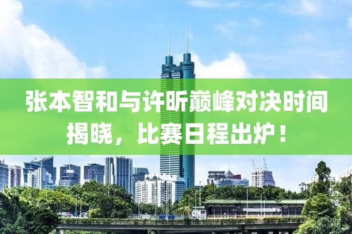 张本智和与许昕巅峰对决时间揭晓，比赛日程出炉！