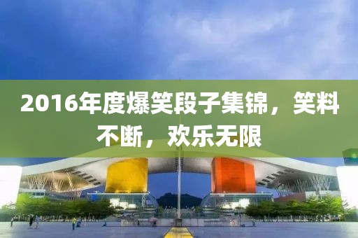 2016年度爆笑段子集锦，笑料不断，欢乐无限