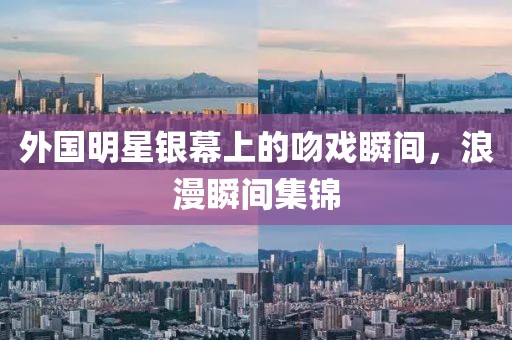 外国明星银幕上的吻戏瞬间，浪漫瞬间集锦