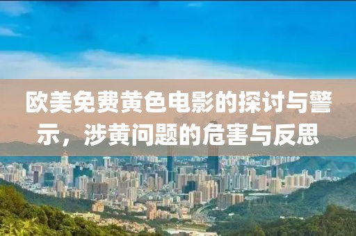 欧美免费黄色电影的探讨与警示，涉黄问题的危害与反思