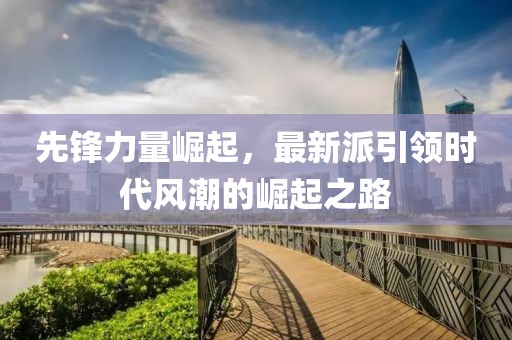 先锋力量崛起，最新派引领时代风潮的崛起之路