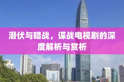 潜伏与暗战，谍战电视剧的深度解析与赏析