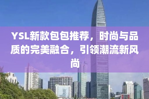 YSL新款包包推荐，时尚与品质的完美融合，引领潮流新风尚