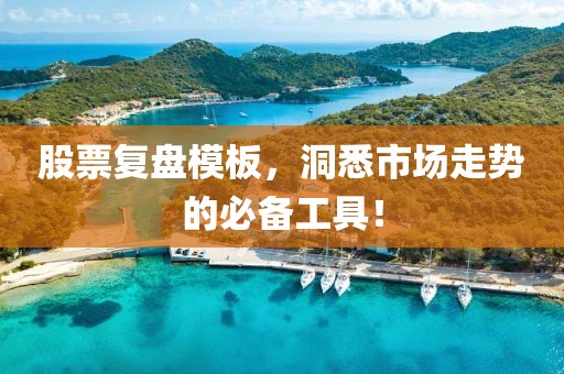股票复盘模板，洞悉市场走势的必备工具！