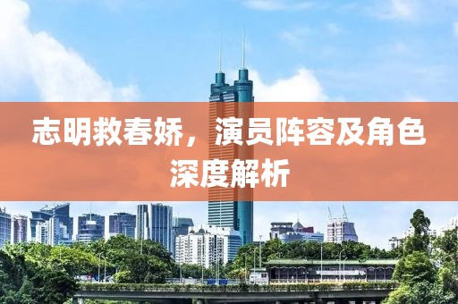 志明救春娇，演员阵容及角色深度解析