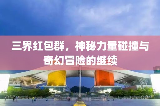 三界红包群，神秘力量碰撞与奇幻冒险的继续