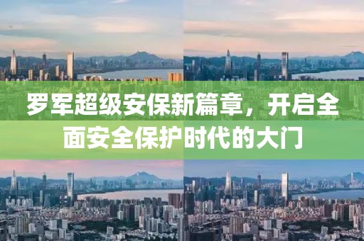 罗军超级安保新篇章，开启全面安全保护时代的大门
