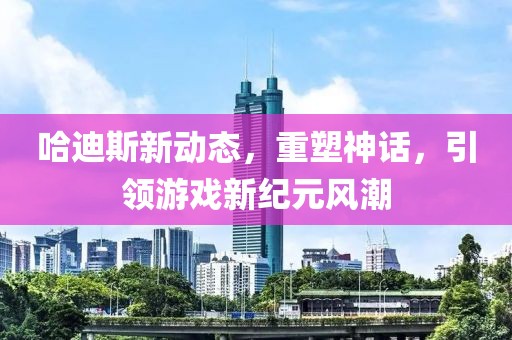 哈迪斯新动态，重塑神话，引领游戏新纪元风潮