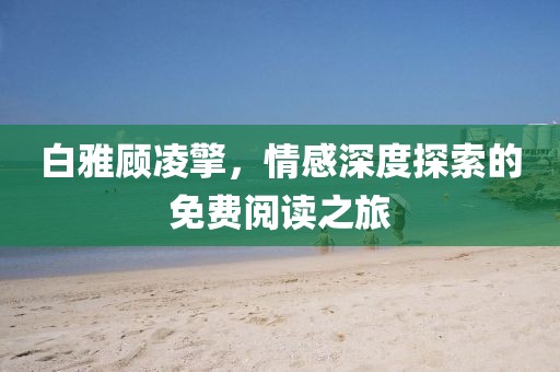 白雅顾凌擎，情感深度探索的免费阅读之旅