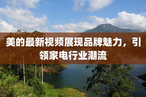 美的最新视频展现品牌魅力，引领家电行业潮流