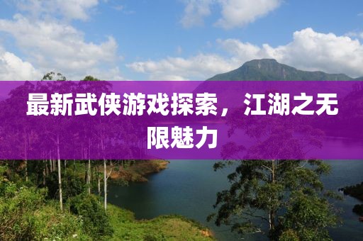 最新武侠游戏探索，江湖之无限魅力