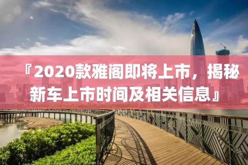 『2020款雅阁即将上市，揭秘新车上市时间及相关信息』