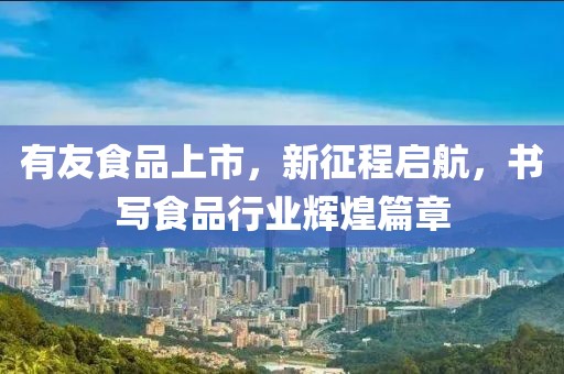 有友食品上市，新征程启航，书写食品行业辉煌篇章