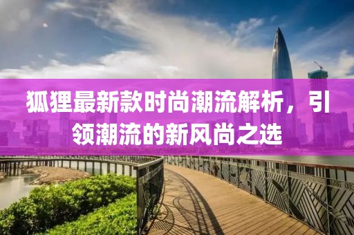 狐狸最新款时尚潮流解析，引领潮流的新风尚之选
