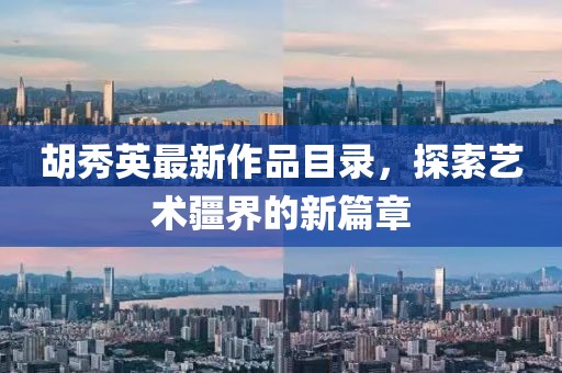 胡秀英最新作品目录，探索艺术疆界的新篇章