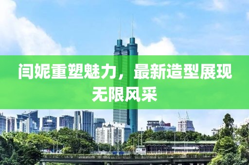 闫妮重塑魅力，最新造型展现无限风采