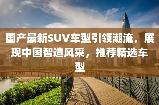 国产最新SUV车型引领潮流，展现中国智造风采，推荐精选车型