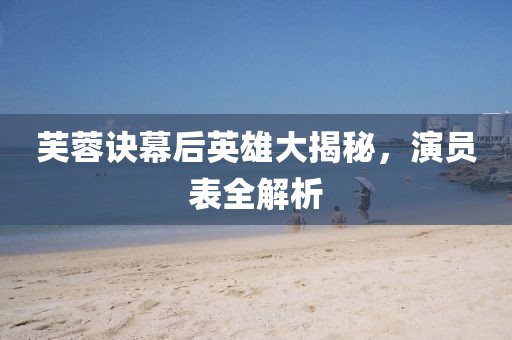 芙蓉诀幕后英雄大揭秘，演员表全解析