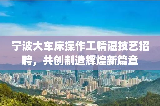 宁波大车床操作工精湛技艺招聘，共创制造辉煌新篇章