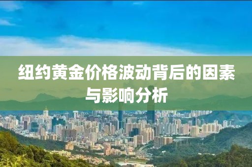 纽约黄金价格波动背后的因素与影响分析