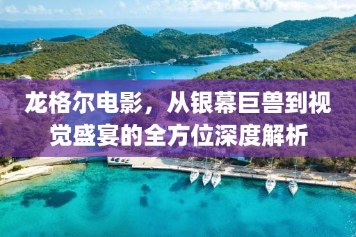 龙格尔电影，从银幕巨兽到视觉盛宴的全方位深度解析
