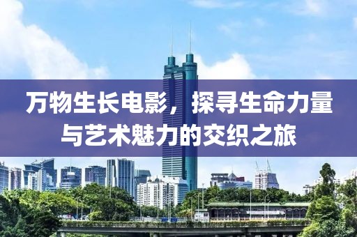 万物生长电影，探寻生命力量与艺术魅力的交织之旅