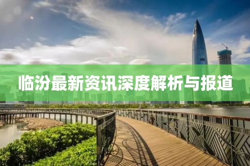 临汾最新资讯深度解析与报道
