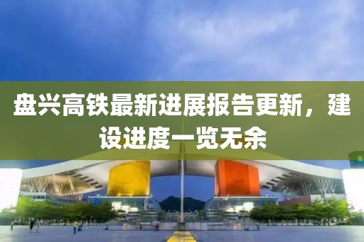 盘兴高铁最新进展报告更新，建设进度一览无余