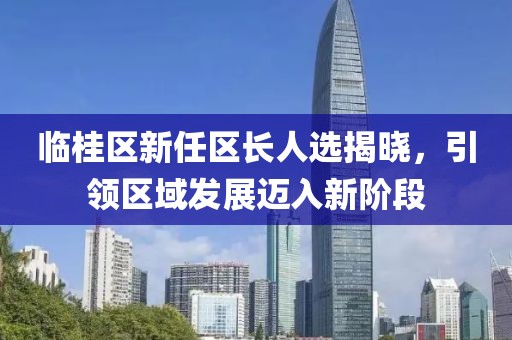 临桂区新任区长人选揭晓，引领区域发展迈入新阶段