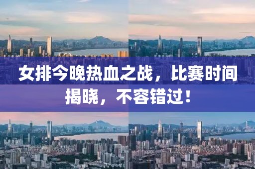 女排今晚热血之战，比赛时间揭晓，不容错过！
