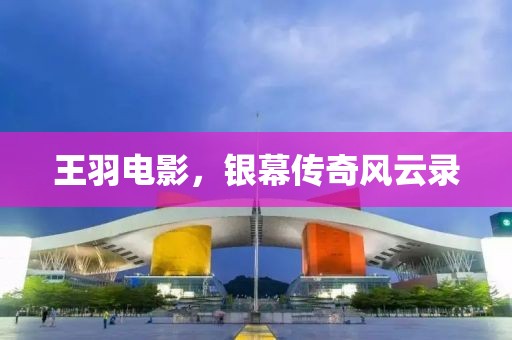 王羽电影，银幕传奇风云录