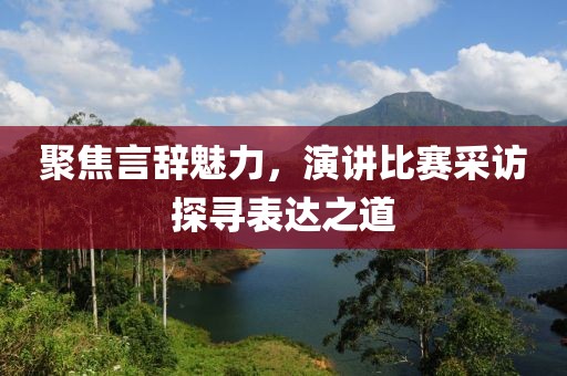 聚焦言辞魅力，演讲比赛采访探寻表达之道
