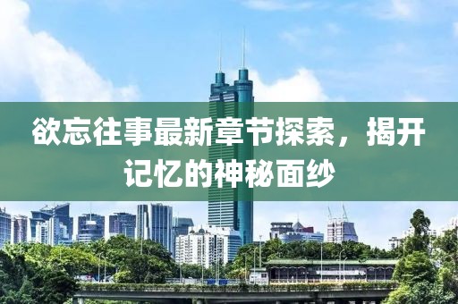 欲忘往事最新章节探索，揭开记忆的神秘面纱