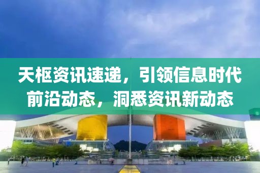 天枢资讯速递，引领信息时代前沿动态，洞悉资讯新动态