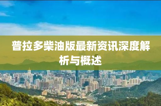 普拉多柴油版最新资讯深度解析与概述