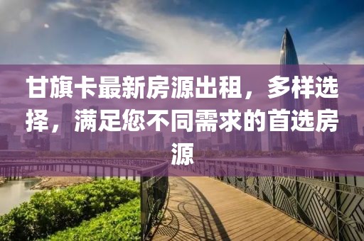 甘旗卡最新房源出租，多样选择，满足您不同需求的首选房源