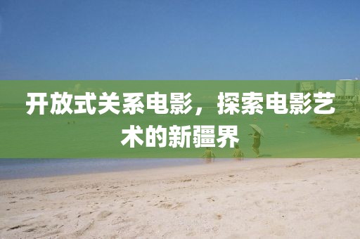 开放式关系电影，探索电影艺术的新疆界