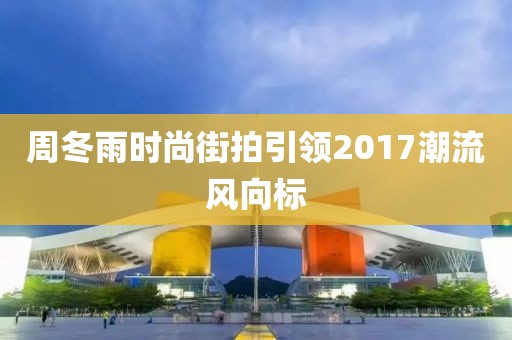 周冬雨时尚街拍引领2017潮流风向标