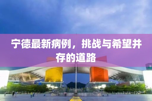 宁德最新病例，挑战与希望并存的道路