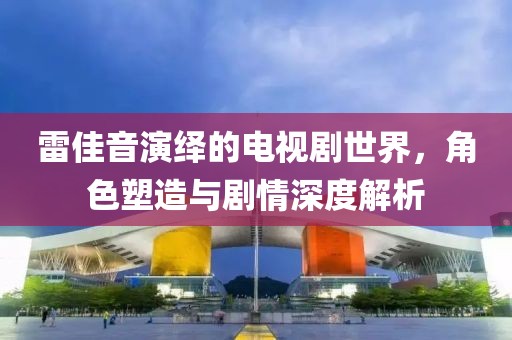 雷佳音演绎的电视剧世界，角色塑造与剧情深度解析