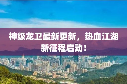 神级龙卫最新更新，热血江湖新征程启动！
