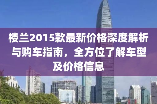 楼兰2015款最新价格深度解析与购车指南，全方位了解车型及价格信息